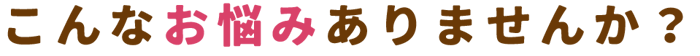 こんなお悩みありませんか？